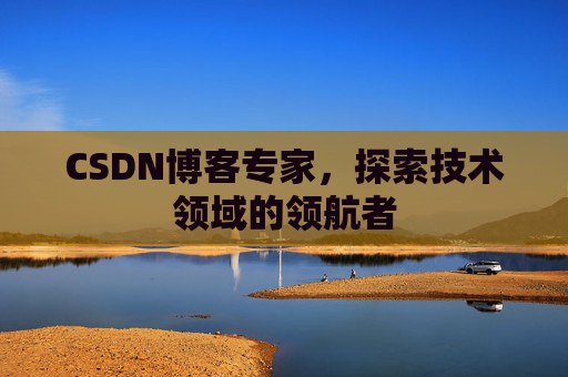 CSDN博客专家，探索技术领域的领航者